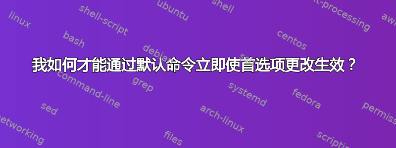 我如何才能通过默认命令立即使首选项更改生效？