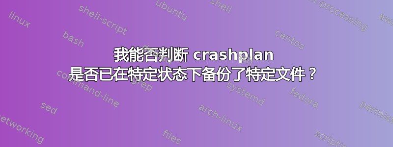 我能否判断 crashplan 是否已在特定状态下备份了特定文件？