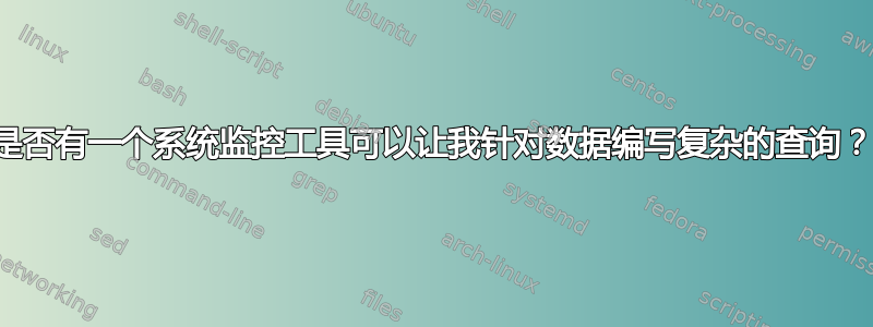 是否有一个系统监控工具可以让我针对数据编写复杂的查询？