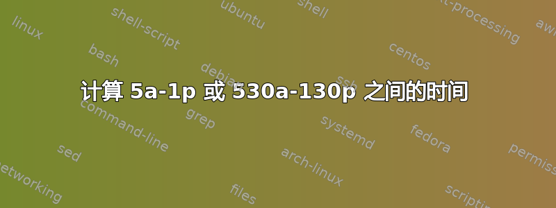 计算 5a-1p 或 530a-130p 之间的时间