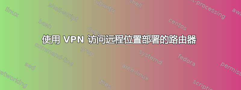 使用 VPN 访问远程位置部署的路由器