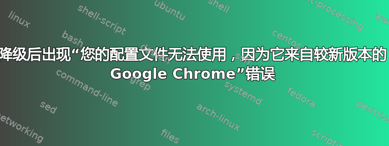 降级后出现“您的配置文件无法使用，因为它来自较新版本的 Google Chrome”错误