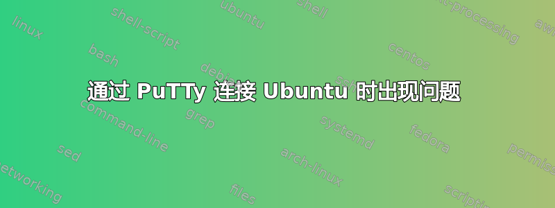 通过 PuTTy 连接 Ubuntu 时出现问题