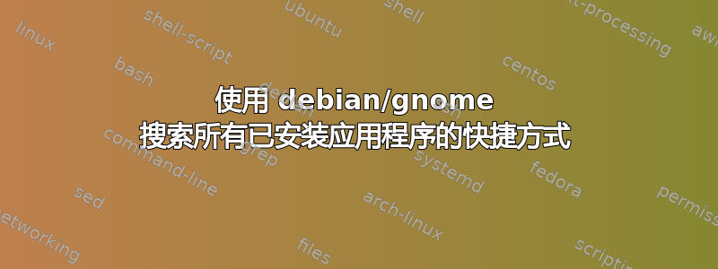 使用 debian/gnome 搜索所有已安装应用程序的快捷方式