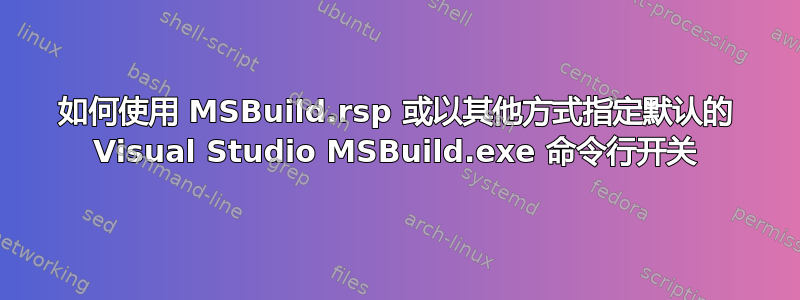 如何使用 MSBuild.rsp 或以其他方式指定默认的 Visual Studio MSBuild.exe 命令行开关