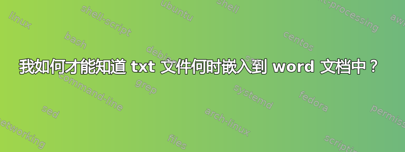 我如何才能知道 txt 文件何时嵌入到 word 文档中？