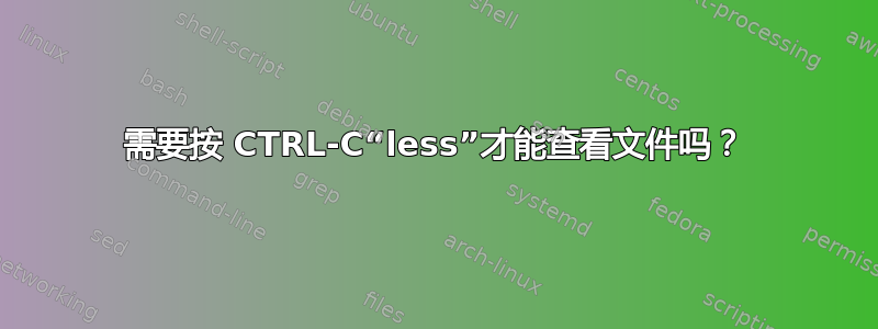 需要按 CTRL-C“less”才能查看文件吗？