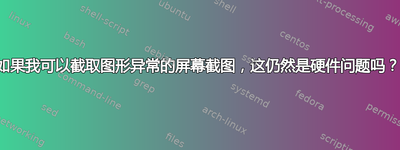 如果我可以截取图形异常的屏幕截图，这仍然是硬件问题吗？