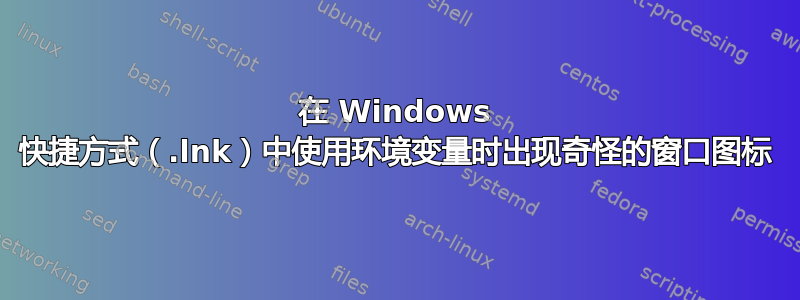 在 Windows 快捷方式（.lnk）中使用环境变量时出现奇怪的窗口图标