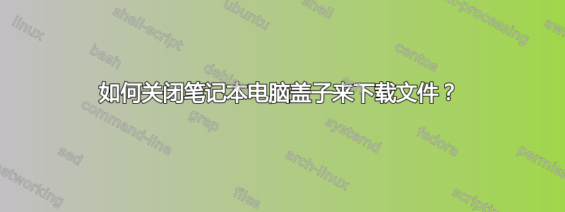 如何关闭笔记本电脑盖子来下载文件？