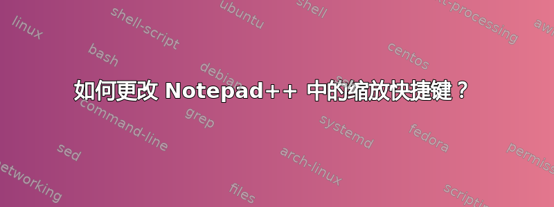 如何更改 Notepad++ 中的缩放快捷键？