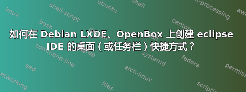 如何在 Debian LXDE、OpenBox 上创建 eclipse IDE 的桌面（或任务栏）快捷方式？