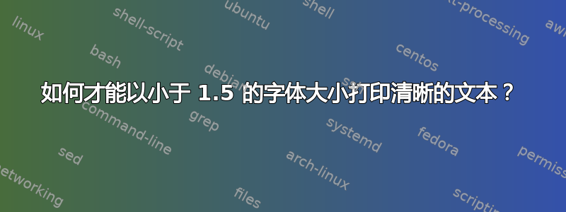 如何才能以小于 1.5 的字体大小打印清晰的文本？