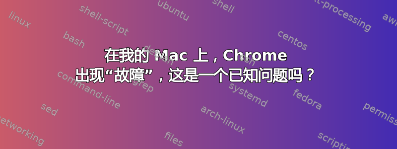 在我的 Mac 上，Chrome 出现“故障”，这是一个已知问题吗？