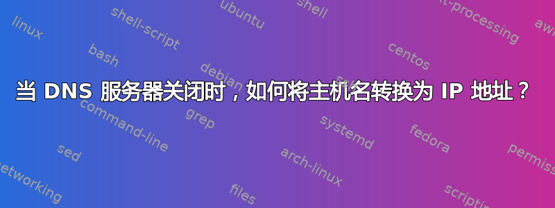 当 DNS 服务器关闭时，如何将主机名转换为 IP 地址？