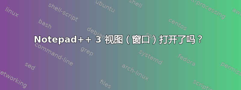 Notepad++ 3 视图（窗口）打开了吗？