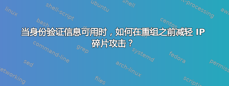 当身份验证信息可用时，如何在重组之前减轻 IP 碎片攻击？