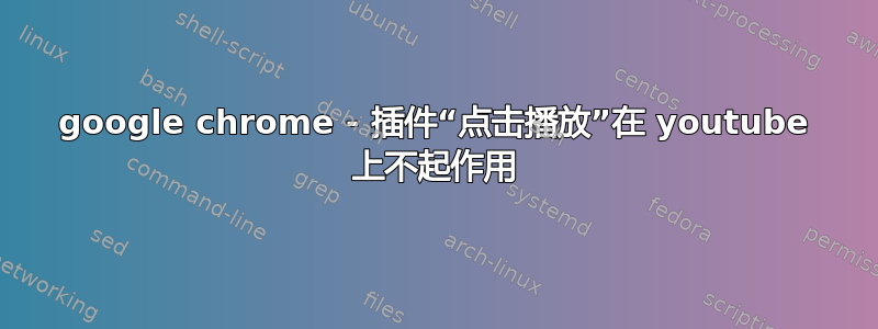 google chrome - 插件“点击播放”在 youtube 上不起作用