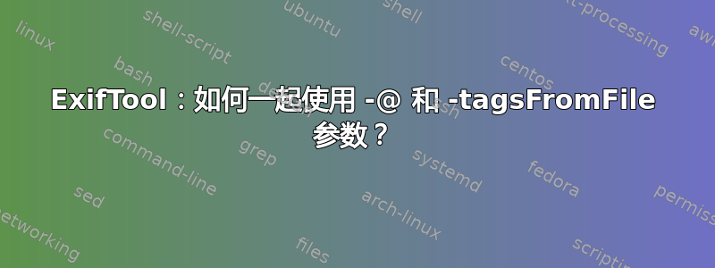 ExifTool：如何一起使用 -@ 和 -tagsFromFile 参数？