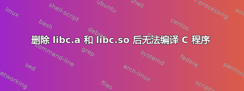 删除 libc.a 和 libc.so 后无法编译 C 程序