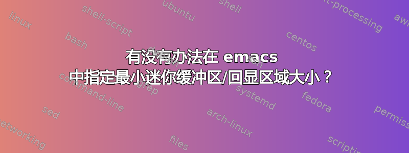 有没有办法在 emacs 中指定最小迷你缓冲区/回显区域大小？