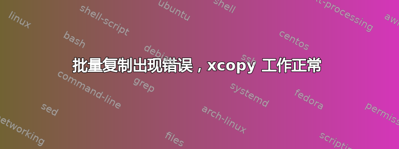 批量复制出现错误，xcopy 工作正常