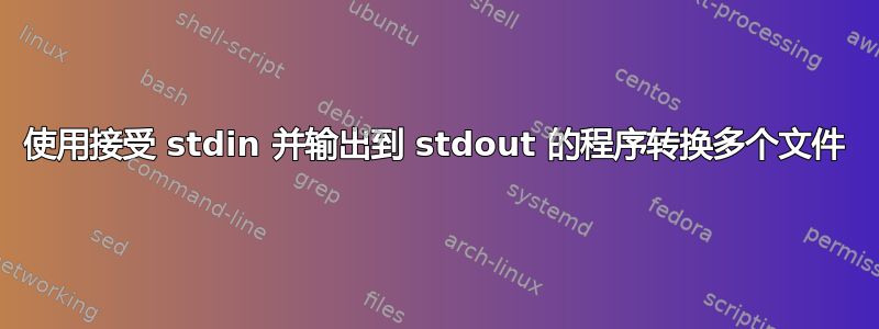 使用接受 stdin 并输出到 stdout 的程序转换多个文件