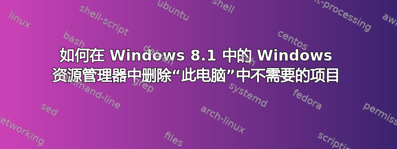 如何在 Windows 8.1 中的 Windows 资源管理器中删除“此电脑”中不需要的项目