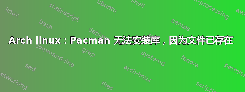 Arch linux：Pacman 无法安装库，因为文件已存在