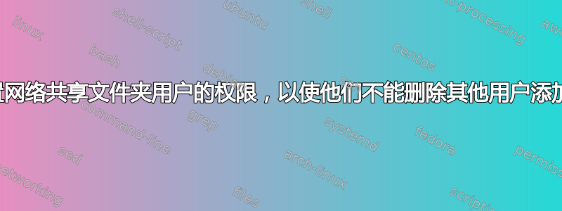 如何设置网络共享文件夹用户的权限，以使他们不能删除其他用户添加的文件