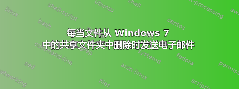 每当文件从 Windows 7 中的共享文件夹中删除时发送电子邮件