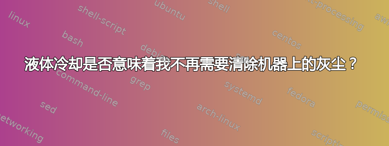 液体冷却是否意味着我不再需要清除机器上的灰尘？