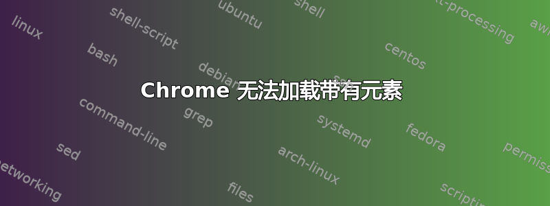 Chrome 无法加载带有元素