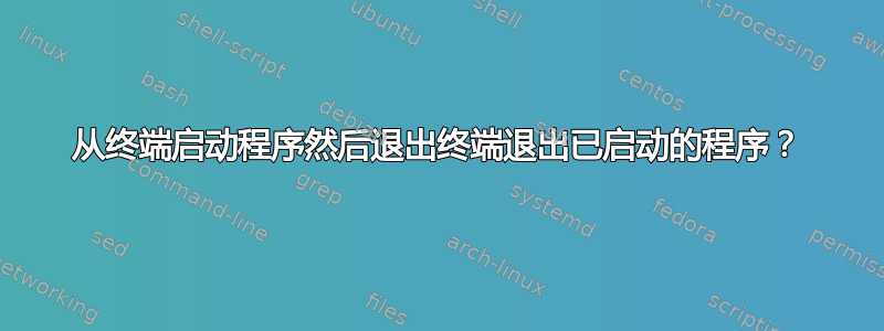 从终端启动程序然后退出终端退出已启动的程序？