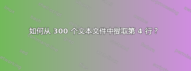 如何从 300 个文本文件中提取第 4 行？