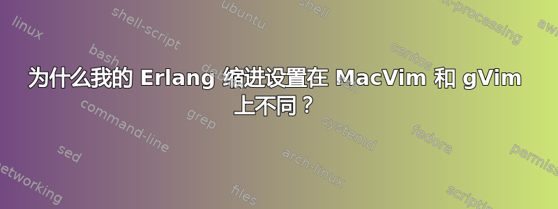 为什么我的 Erlang 缩进设置在 MacVim 和 gVim 上不同？