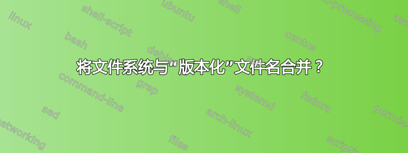 将文件系统与“版本化”文件名合并？