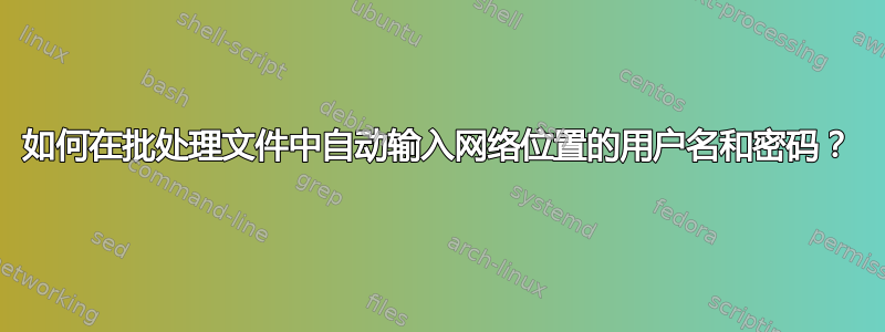 如何在批处理文件中自动输入网络位置的用户名和密码？