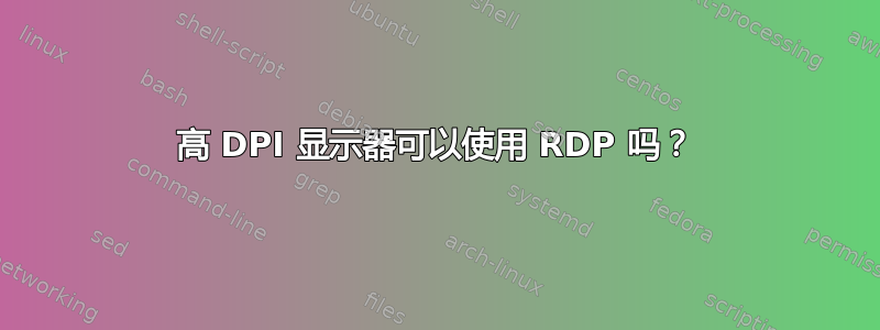 高 DPI 显示器可以使用 RDP 吗？