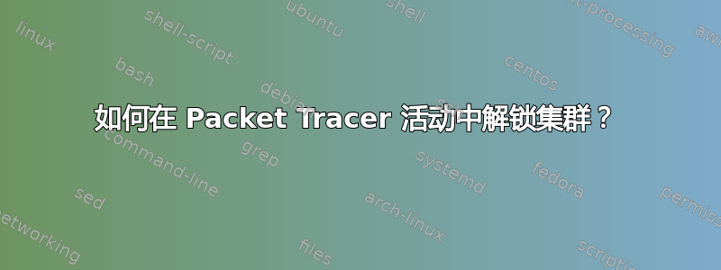 如何在 Packet Tracer 活动中解锁集群？