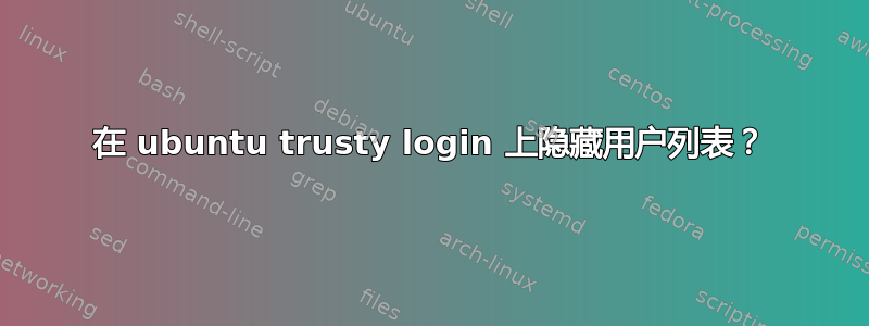 在 ubuntu trusty login 上隐藏用户列表？