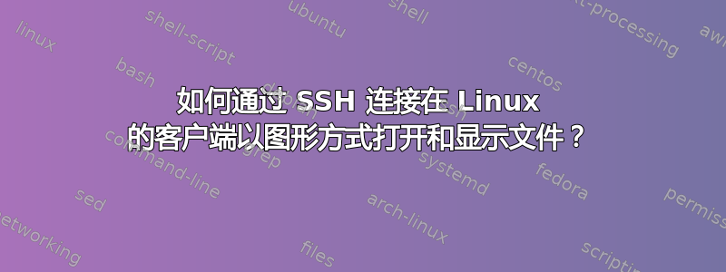 如何通过 SSH 连接在 Linux 的客户端以图形方式打开和显示文件？