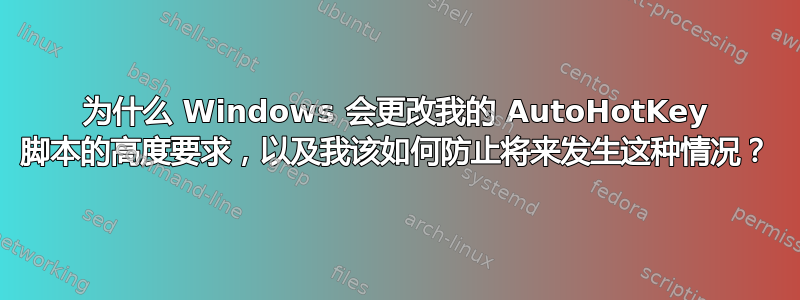 为什么 Windows 会更改我的 AutoHotKey 脚本的高度要求，以及我该如何防止将来发生这种情况？