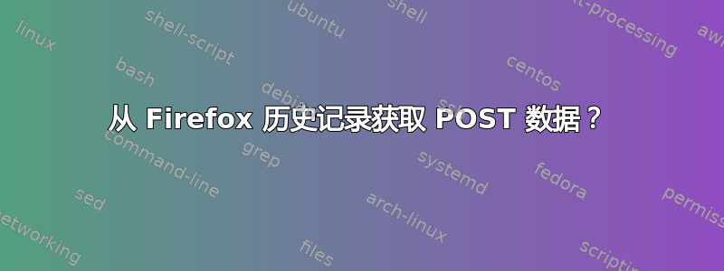 从 Firefox 历史记录获取 POST 数据？