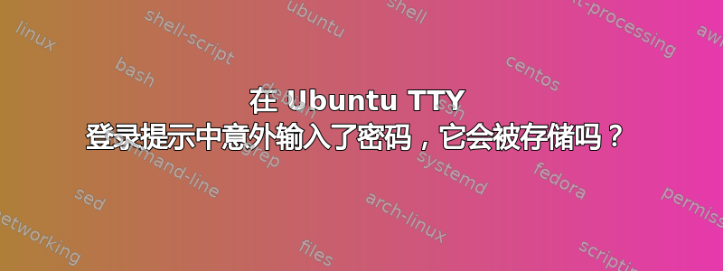 在 Ubuntu TTY 登录提示中意外输入了密码，它会被存储吗？