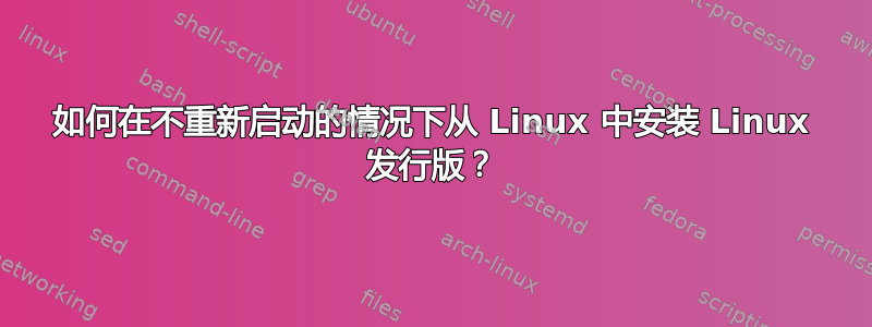 如何在不重新启动的情况下从 Linux 中安装 Linux 发行版？