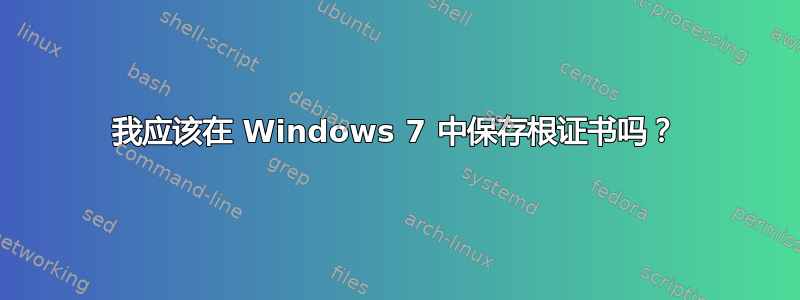 我应该在 Windows 7 中保存根证书吗？