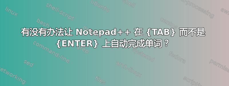 有没有办法让 Notepad++ 在 {TAB} 而不是 {ENTER} 上自动完成单词？