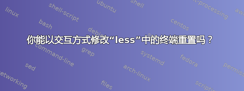 你能以交互方式修改“less”中的终端重置吗？