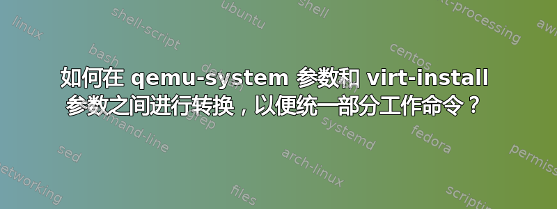 如何在 qemu-system 参数和 virt-install 参数之间进行转换，以便统一部分工作命令？